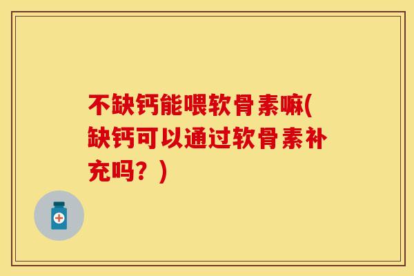 不缺钙能喂软骨素嘛(缺钙可以通过软骨素补充吗？)