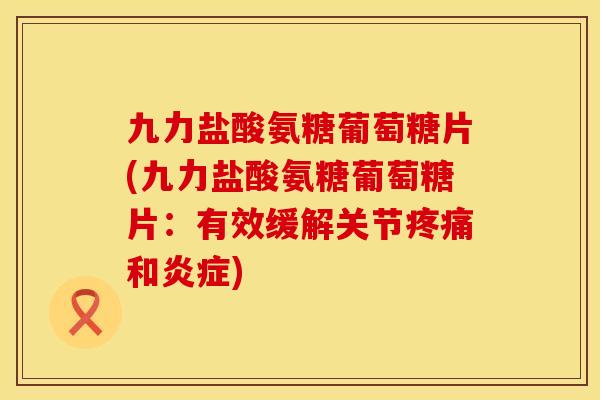 九力盐酸氨糖葡萄糖片(九力盐酸氨糖葡萄糖片：有效缓解关节疼痛和炎症)