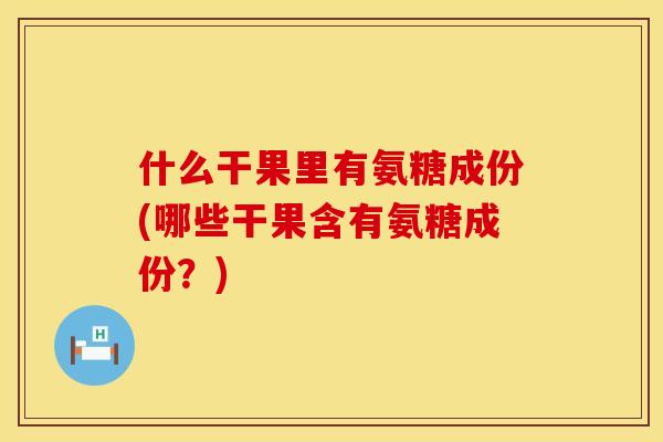 什么干果里有氨糖成份(哪些干果含有氨糖成份？)