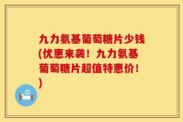 九力氨基葡萄糖片少钱(优惠来袭！九力氨基葡萄糖片超值特惠价！)
