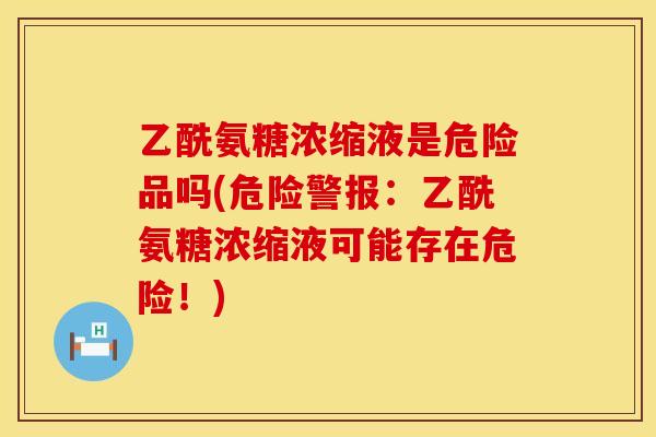 乙酰氨糖浓缩液是危险品吗(危险警报：乙酰氨糖浓缩液可能存在危险！)