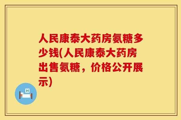 人民康泰大药房氨糖多少钱(人民康泰大药房出售氨糖，价格公开展示)