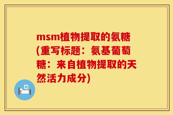 msm植物提取的氨糖(重写标题:氨基葡萄糖:来自植物提取的天然活力成分) msm植物提取的氨糖(重写标题:氨基葡萄糖:来自植物提取的天然活力成分)