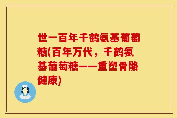 世一百年千鹤氨基葡萄糖(百年万代，千鹤氨基葡萄糖——重塑骨骼健康)