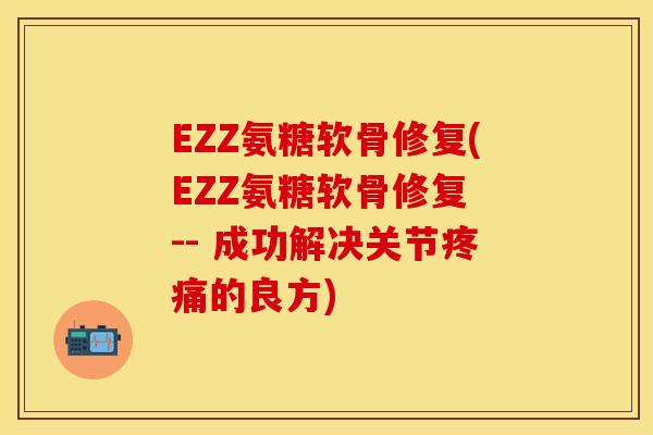 EZZ氨糖软骨修复(EZZ氨糖软骨修复 -- 成功解决关节疼痛的良方)