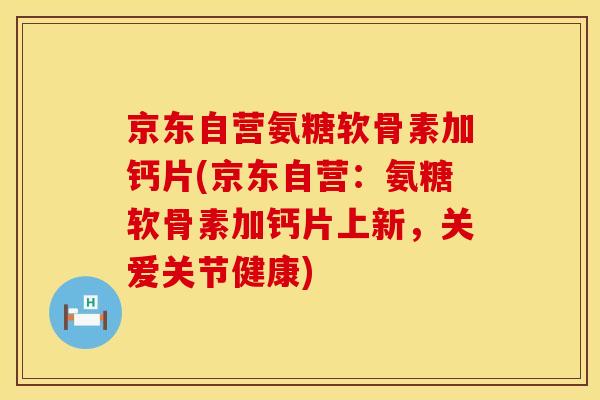 京东自营氨糖软骨素加钙片(京东自营：氨糖软骨素加钙片上新，关爱关节健康)