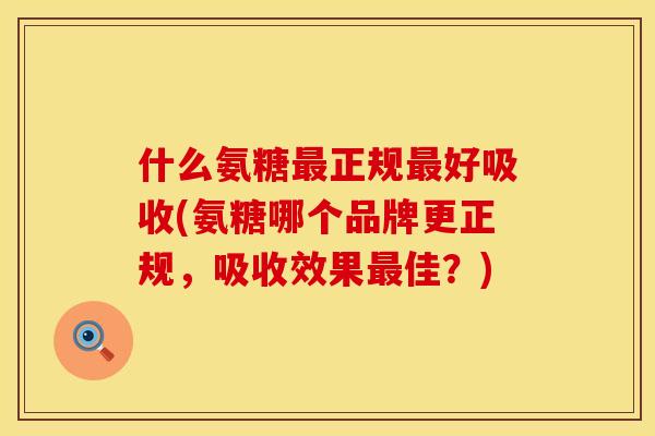 什么氨糖正规好吸收(氨糖哪个品牌更正规,吸收效果佳?) 什么氨糖正规好吸收(氨糖哪个品牌更正规,吸收效果佳?)