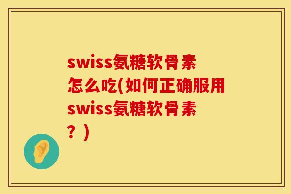 swiss氨糖软骨素怎么吃(如何正确服用swiss氨糖软骨素?) swiss氨糖软骨素怎么吃(如何正确服用swiss氨糖软骨素?)