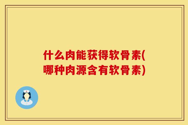 什么肉能获得软骨素(哪种肉源含有软骨素)