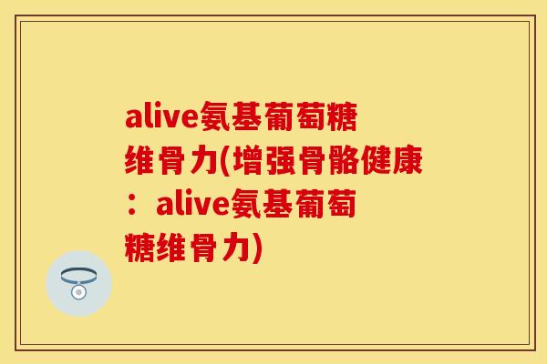 alive氨基葡萄糖维骨力(增强骨骼健康：alive氨基葡萄糖维骨力)