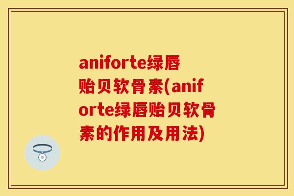 aniforte绿唇贻贝软骨素(aniforte绿唇贻贝软骨素的作用及用法) aniforte绿唇贻贝软骨素(aniforte绿唇贻贝软骨素的作用及用法)