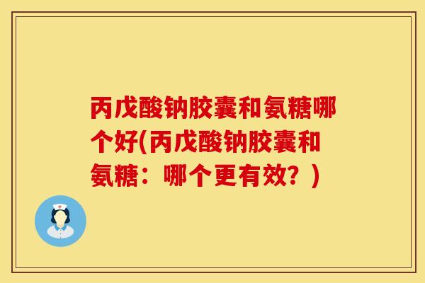 丙戊酸钠胶囊和氨糖哪个好(丙戊酸钠胶囊和氨糖:哪个更有效?) 丙戊酸钠胶囊和氨糖哪个好(丙戊酸钠胶囊和氨糖:哪个更有效?)