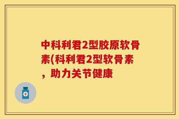 中科利君2型胶原软骨素(科利君2型软骨素,助力关节健康 中科利君2型胶原软骨素(科利君2型软骨素,助力关节健康