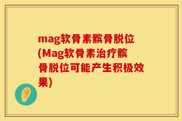 mag软骨素髌骨脱位(Mag软骨素治疗髌骨脱位可能产生积极效果)
