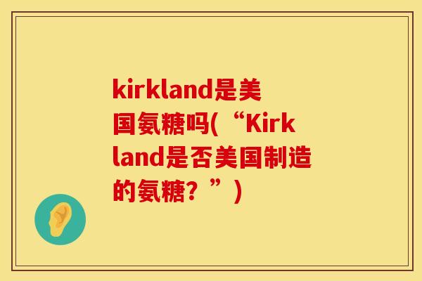kirkland是美国氨糖吗(“Kirkland是否美国制造的氨糖?”) kirkland是美国氨糖吗(“Kirkland是否美国制造的氨糖?”)