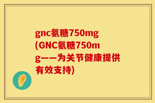 gnc氨糖750mg(GNC氨糖750mg——为关节健康提供有效支持) gnc氨糖750mg(GNC氨糖750mg——为关节健康提供有效支持)