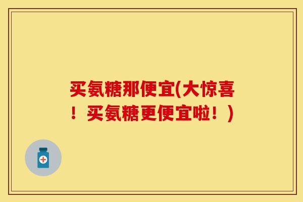 买氨糖那便宜(大惊喜!买氨糖更便宜啦!) 买氨糖那便宜(大惊喜!买氨糖更便宜啦!)