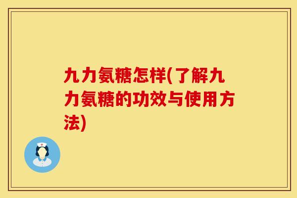 九力氨糖怎样(了解九力氨糖的功效与使用方法)