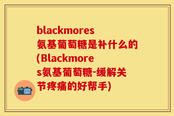 blackmores氨基葡萄糖是补什么的(Blackmores氨基葡萄糖-缓解关节疼痛的好帮手)