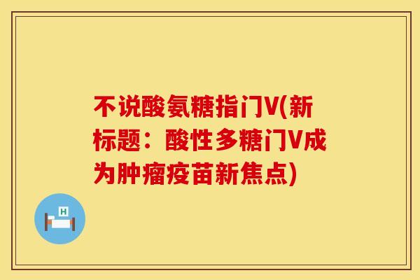 不说酸氨糖指门V(新标题:酸性多糖门V成为疫苗新焦点) 不说酸氨糖指门V(新标题:酸性多糖门V成为疫苗新焦点)