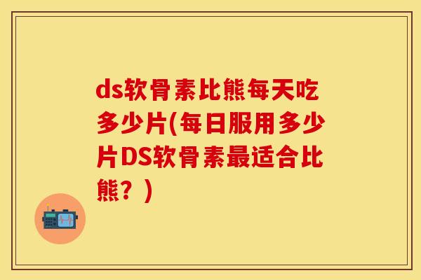 ds软骨素比熊每天吃多少片(每日服用多少片DS软骨素最适合比熊？)