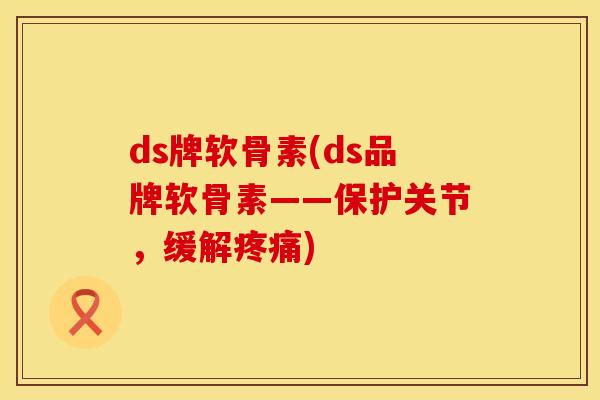 ds牌软骨素(ds品牌软骨素——保护关节，缓解疼痛)