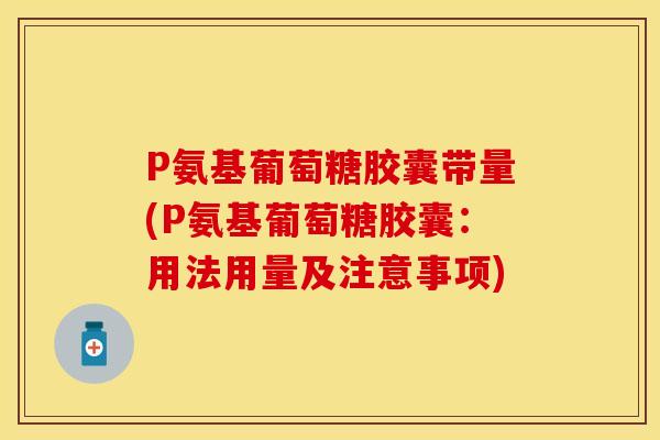 P氨基葡萄糖胶囊带量(P氨基葡萄糖胶囊:用法用量及注意事项) P氨基葡萄糖胶囊带量(P氨基葡萄糖胶囊:用法用量及注意事项)