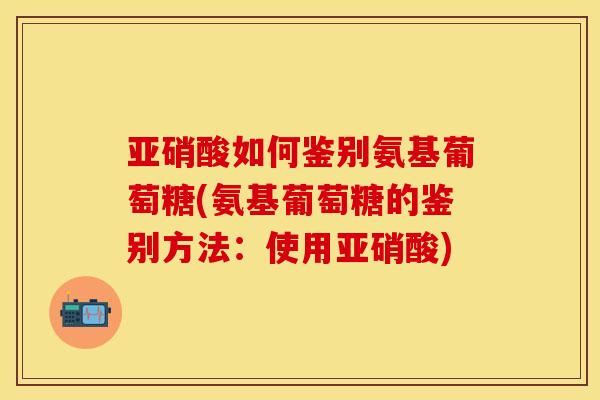 亚硝酸如何鉴别氨基葡萄糖(氨基葡萄糖的鉴别方法：使用亚硝酸)