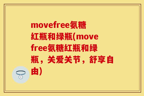 movefree氨糖红瓶和绿瓶(movefree氨糖红瓶和绿瓶,关爱关节,舒享自由)