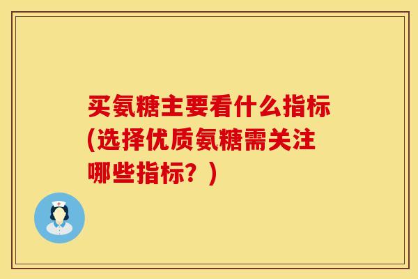 买氨糖主要看什么指标(选择优质氨糖需关注哪些指标？)