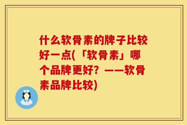 什么软骨素的牌子比较好一点(「软骨素」哪个品牌更好？——软骨素品牌比较)