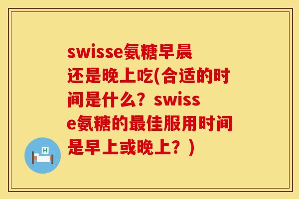 swisse氨糖早晨还是晚上吃(合适的时间是什么?swisse氨糖的佳服用时间是早上或晚上?) swisse氨糖早晨还是晚上吃(合适的时间是什么?swisse氨糖的佳服用时间是早上或晚上?)
