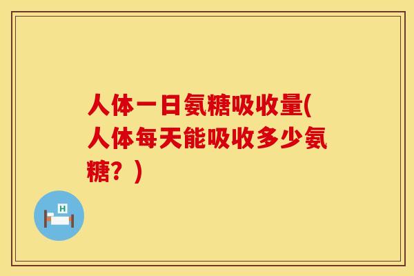 人体一日氨糖吸收量(人体每天能吸收多少氨糖?) 人体一日氨糖吸收量(人体每天能吸收多少氨糖?)