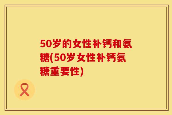 50岁的女性补钙和氨糖(50岁女性补钙氨糖重要性)