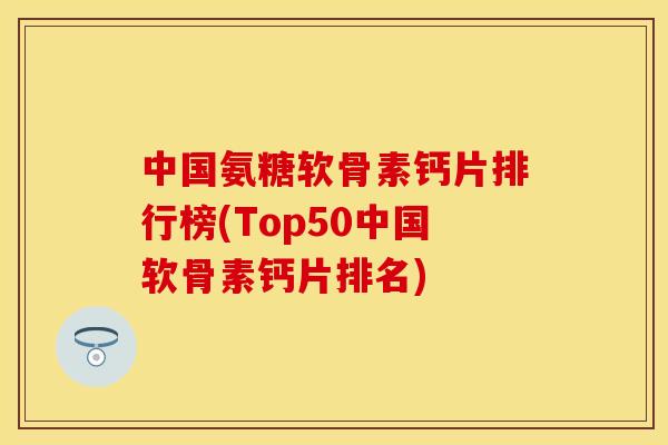 中国氨糖软骨素钙片排行榜(Top50中国软骨素钙片排名)