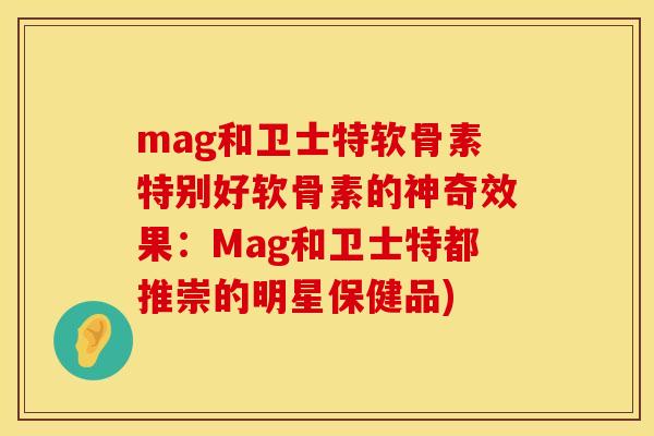 mag和卫士特软骨素特别好软骨素的神奇效果：Mag和卫士特都推崇的明星保健品)