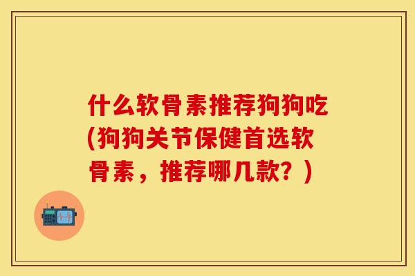 什么软骨素推荐狗狗吃(狗狗关节保健首选软骨素，推荐哪几款？)