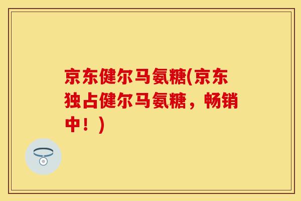 京东健尔马氨糖(京东独占健尔马氨糖，畅销中！)