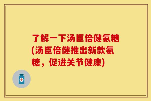 了解一下汤臣倍健氨糖(汤臣倍健推出新款氨糖，促进关节健康)