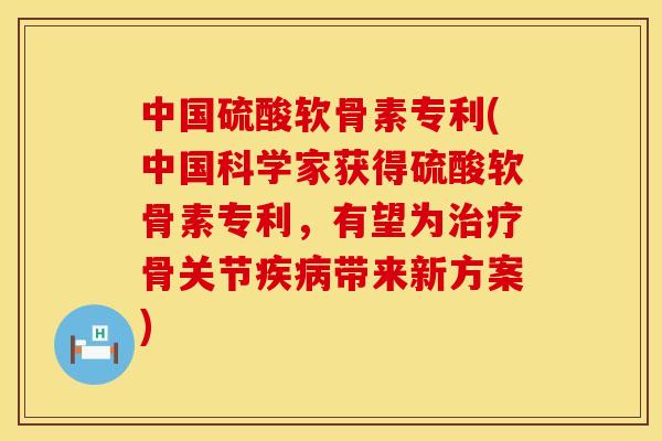 中国硫酸软骨素专利(中国科学家获得硫酸软骨素专利,有望为骨关节带来新方案) 中国硫酸软骨素专利(中国科学家获得硫酸软骨素专利,有望为骨关节带来新方案)