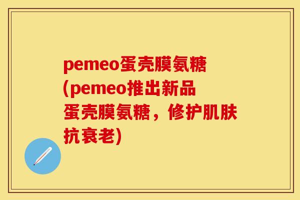 pemeo蛋壳膜氨糖(pemeo推出新品蛋壳膜氨糖,修护抗) pemeo蛋壳膜氨糖(pemeo推出新品蛋壳膜氨糖,修护抗)