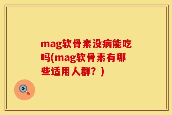 mag软骨素没病能吃吗(mag软骨素有哪些适用人群？)