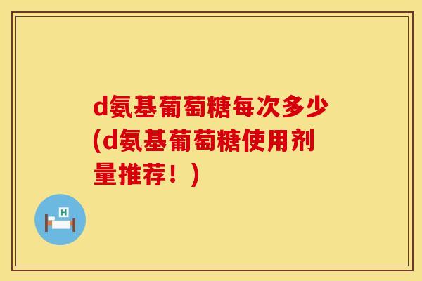 d氨基葡萄糖每次多少(d氨基葡萄糖使用剂量推荐!) d氨基葡萄糖每次多少(d氨基葡萄糖使用剂量推荐!)