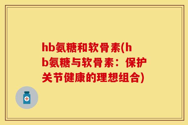hb氨糖和软骨素(hb氨糖与软骨素:保护关节健康的理想组合) hb氨糖和软骨素(hb氨糖与软骨素:保护关节健康的理想组合)