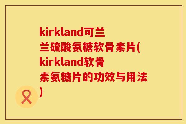 kirkland可兰兰硫酸氨糖软骨素片(kirkland软骨素氨糖片的功效与用法) kirkland可兰兰硫酸氨糖软骨素片(kirkland软骨素氨糖片的功效与用法)
