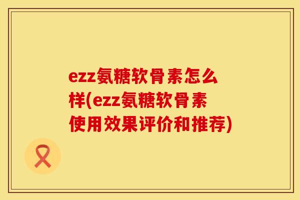 ezz氨糖软骨素怎么样(ezz氨糖软骨素使用效果评价和推荐) ezz氨糖软骨素怎么样(ezz氨糖软骨素使用效果评价和推荐)
