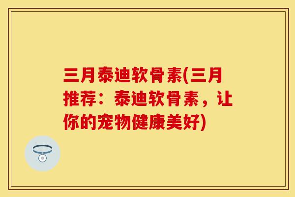 三月泰迪软骨素(三月推荐:泰迪软骨素,让你的宠物健康美好)