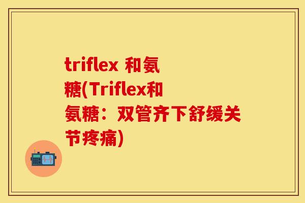 triflex 和氨糖(Triflex和氨糖:双管齐下舒缓关节) triflex 和氨糖(Triflex和氨糖:双管齐下舒缓关节)