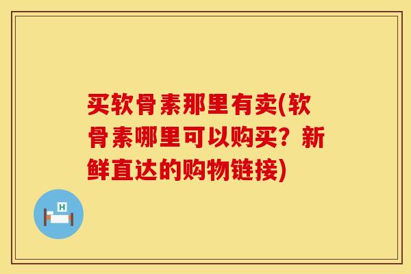 买软骨素那里有卖(软骨素哪里可以购买?新鲜直达的购物链接)