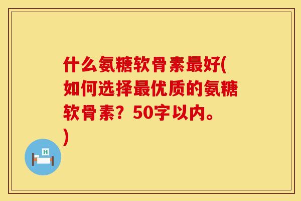 什么氨糖软骨素最好(如何选择最优质的氨糖软骨素?50字以内。)